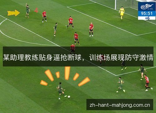 某助理教练贴身逼抢断球，训练场展现防守激情