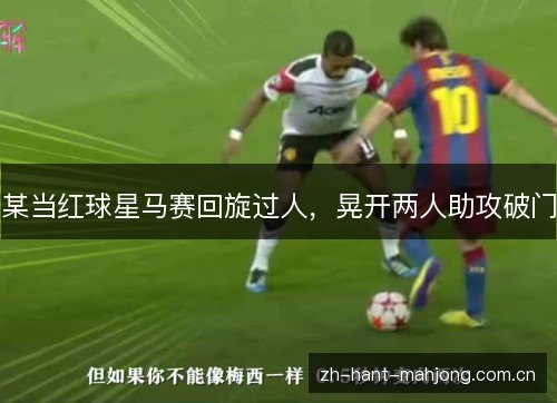 某当红球星马赛回旋过人，晃开两人助攻破门
